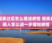 相亲过后怎么增进感情 相亲后俩人怎么进一步增加感情