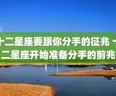十二星座要跟你分手的征兆 十二星座开始准备分手的前兆