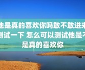 他是真的喜欢你吗敢不敢进来测试一下 怎么可以测试他是不是真的喜欢你