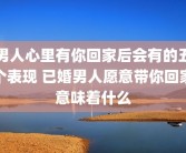 男人心里有你回家后会有的五个表现 已婚男人愿意带你回家意味着什么