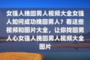 女强人挽回男人视频大全女强人如何成功挽回男人？看这些视频和图片大全，让你找回男人心女强人挽回男人视频大全图片