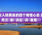 女人挑男友的四个奇怪心态 濂充汉鎵剧敺浜虹殑涓変釜蹇犲憡