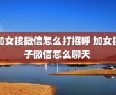 加女孩微信怎么打招呼 加女孩子微信怎么聊天 
