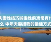 夫妻性技巧啪啪性前戏常有什么 中年夫妻接吻的最佳方式