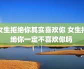 女生拒绝你其实喜欢你 女生拒绝你一定不喜欢你吗 