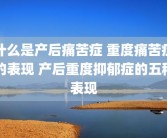 什么是产后痛苦症 重度痛苦症的表现 产后重度抑郁症的五种表现