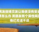 男友微博交友让我很没有安全感怎么办 男朋友有个异性网友他们无话不谈