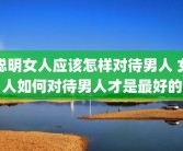聪明女人应该怎样对待男人 女人如何对待男人才是最好的