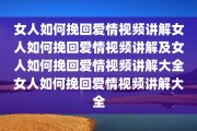 女人如何挽回爱情视频讲解女人如何挽回爱情视频讲解及女人如何挽回爱情视频讲解大全女人如何挽回爱情视频讲解大全