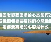 挽回老婆要离婚的心态如何改变挽回老婆要离婚的心态挽回老婆要离婚的心态是什么