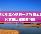 问女生真心话狠一点的 真心话问女生比较狠的问题 