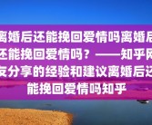 离婚后还能挽回爱情吗离婚后还能挽回爱情吗？——知乎网友分享的经验和建议离婚后还能挽回爱情吗知乎