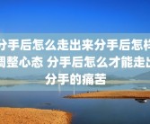 分手后怎么走出来分手后怎样调整心态 分手后怎么才能走出分手的痛苦
