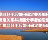 挽回分手后如何确定关系如何确定关系并挽回分手后的爱情？挽回分手后如何确定关系呢