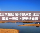 这三大星座 值得你深爱 这三个星座一旦爱上便无法自拔
