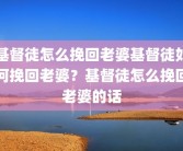 基督徒怎么挽回老婆基督徒如何挽回老婆？基督徒怎么挽回老婆的话