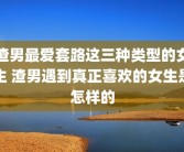 渣男最爱套路这三种类型的女生 渣男遇到真正喜欢的女生是怎样的