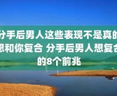 分手后男人这些表现不是真的想和你复合 分手后男人想复合的8个前兆