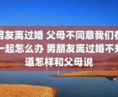 男友离过婚 父母不同意我们在一起怎么办 男朋友离过婚不知道怎样和父母说