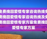 免费挽回爱情专家咨询热线免费挽回爱情专家咨询热线及免费挽回爱情专家方案免费挽回爱情专家方案