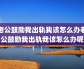 老公鼓励我出轨我该怎么办老公鼓励我出轨我该怎么办呢