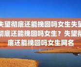 失望彻底还能挽回吗女生失望彻底还能挽回吗女生？失望彻底还能挽回吗女生网名