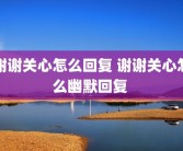 谢谢关心怎么回复 谢谢关心怎么幽默回复 