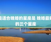 最适合晚婚的星座是 晚婚最好的三个星座