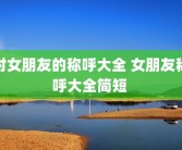 对女朋友的称呼大全 女朋友称呼大全简短 
