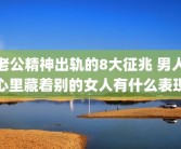 老公精神出轨的8大征兆 男人心里藏着别的女人有什么表现