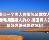 挽回一个男人需要怎么做女人如何挽回男人的心 挽回男人的最好方法就是这三招