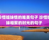 珍惜姐妹情的唯美句子 珍惜姐妹相聚的时光的句子 