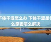下体干涩怎么办 下体干涩是什么原因怎么解决