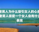 老男人为什么吸引女人的心态 老男人很爱一个女人会有什么表现