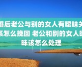 婚后老公与别的女人有暧昧关系怎么挽回 老公和别的女人暧昧该怎么处理