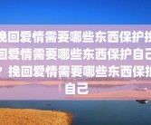 挽回爱情需要哪些东西保护挽回爱情需要哪些东西保护自己？挽回爱情需要哪些东西保护自己