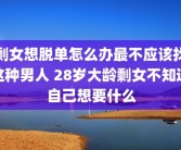剩女想脱单怎么办最不应该找这种男人 28岁大龄剩女不知道自己想要什么