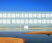希腊英雄神话希腊神话中的神有哪些 有哪些古希腊神话中的神