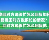 挽回对方说很忙怎么回复如何回复挽回对方说很忙的情况？挽回对方说很忙怎么回复他