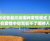 测试你最抗拒哪种爱情模式 测在爱情中你驾驭不了哪种人