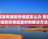 男友有婚前恐惧症怎么办 男生婚前恐惧症最好的解决方法