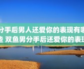 分手后男人还爱你的表现有哪些 双鱼男分手后还爱你的表现