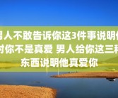 男人不敢告诉你这3件事说明他对你不是真爱 男人给你这三种东西说明他真爱你