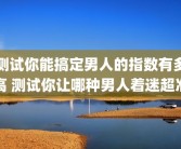 测试你能搞定男人的指数有多高 测试你让哪种男人着迷超准