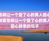 怎样让一个变了心的男人回心转意怎样让一个变了心的男人回心转意的句子
