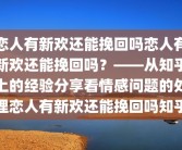 恋人有新欢还能挽回吗恋人有新欢还能挽回吗？——从知乎上的经验分享看情感问题的处理恋人有新欢还能挽回吗知乎