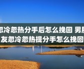 忽冷忽热分手后怎么挽回 男朋友忽冷忽热提分手怎么挽回
