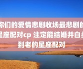 你们的爱情悲剧收场最悲剧的星座配对cp 注定能结婚并白头到老的星座配对