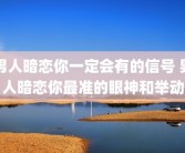 男人暗恋你一定会有的信号 男人暗恋你最准的眼神和举动