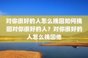对你很好的人怎么挽回如何挽回对你很好的人？对你很好的人怎么挽回他